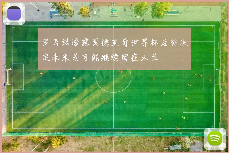 罗马诺透露莫德里奇世界杯后将决定未来或可能继续留在米兰