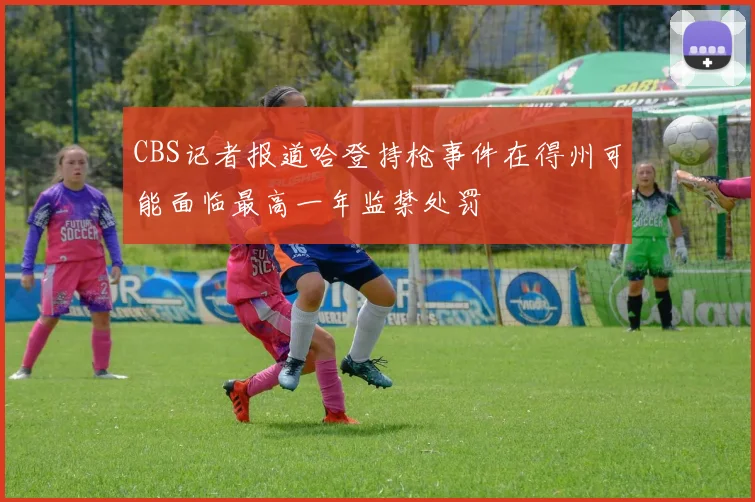 CBS记者报道哈登持枪事件在得州可能面临最高一年监禁处罚