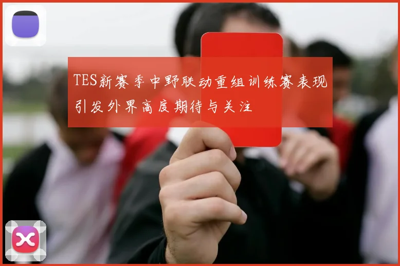 TES新赛季中野联动重组训练赛表现引发外界高度期待与关注