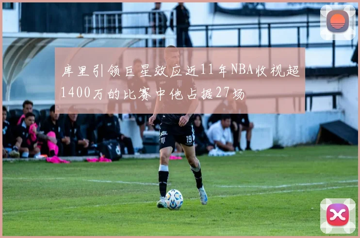 库里引领巨星效应近11年NBA收视超1400万的比赛中他占据27场