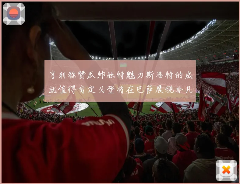 亨利称赞瓜帅独特魅力斯洛特的成就值得肯定戈登将在巴萨展现非凡才华