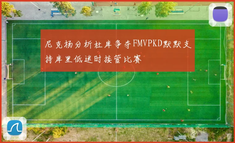 尼克杨分析杜库争夺FMVPKD默默支持库里低迷时接管比赛