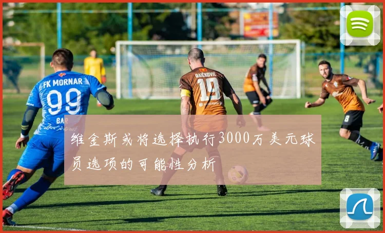 维金斯或将选择执行3000万美元球员选项的可能性分析