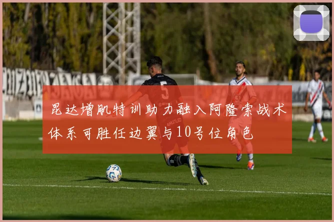 昆达增肌特训助力融入阿隆索战术体系可胜任边翼与10号位角色