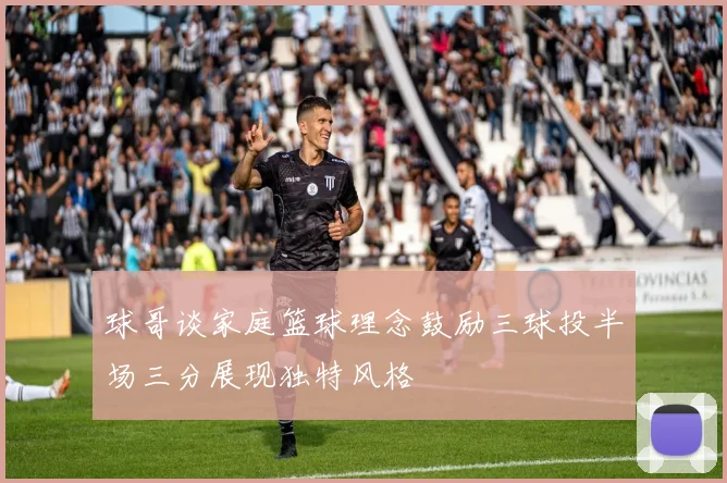 球哥谈家庭篮球理念鼓励三球投半场三分展现独特风格