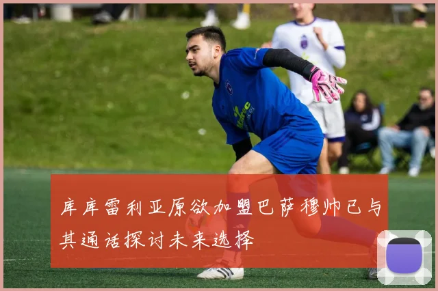 库库雷利亚原欲加盟巴萨穆帅已与其通话探讨未来选择