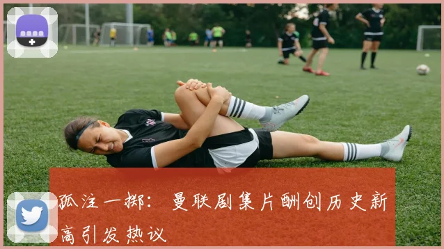 孤注一掷：曼联剧集片酬创历史新高引发热议