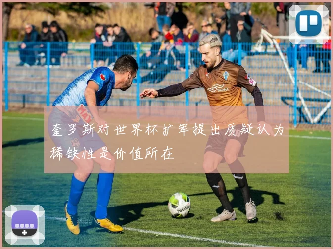 奎罗斯对世界杯扩军提出质疑认为稀缺性是价值所在